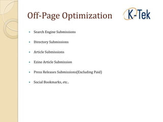 Off-Page Optimization
   Search Engine Submissions

   Directory Submissions

   Article Submissions

   Ezine Article Submission

   Press Releases Submissions(Excluding Paid)

   Social Bookmarks, etc..
 