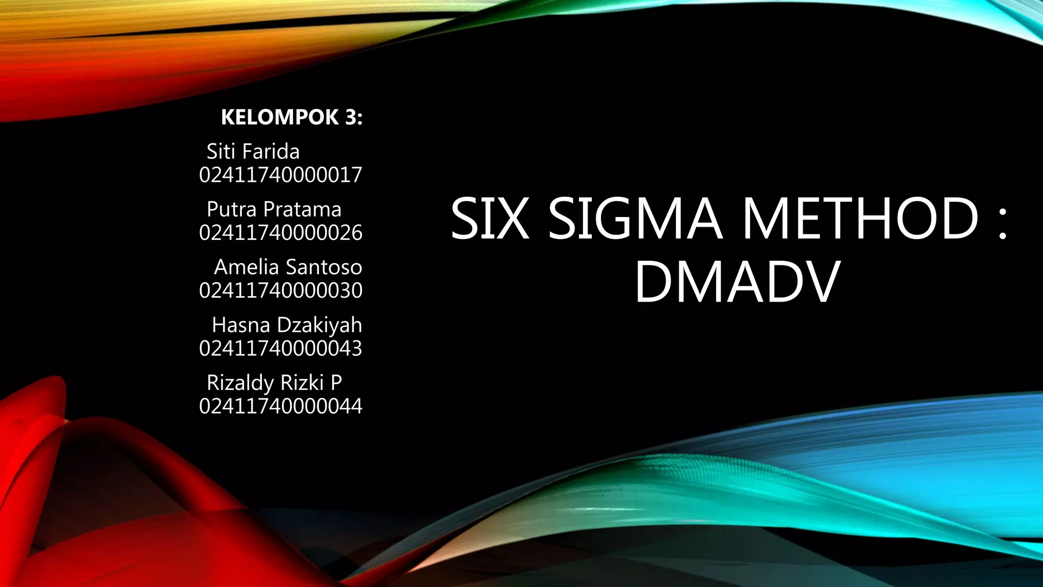 SIX SIGMA METHOD :
DMADV
KELOMPOK 3:
Siti Farida
02411740000017
Putra Pratama
02411740000026
Amelia Santoso
02411740000030
Hasna Dzakiyah
02411740000043
Rizaldy Rizki P
02411740000044
 