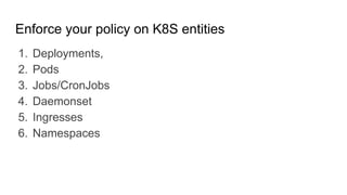 Enforce your policy on K8S entities
1. Deployments,
2. Pods
3. Jobs/CronJobs
4. Daemonset
5. Ingresses
6. Namespaces
 