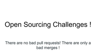 Open Sourcing Challenges !
There are no bad pull requests! There are only a
bad merges !
 