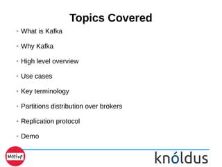 Topics Covered
➢ What is Kafka
➢ Why Kafka
➢ High level overview
➢ Use cases
➢ Key terminology
➢ Partitions distribution over brokers
➢ Replication protocol
➢ Demo
 