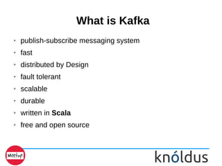 What is Kafka
➢ publish-subscribe messaging system
➢ fast
➢ distributed by Design
➢ fault tolerant
➢ scalable
➢ durable
➢ written in Scala
➢ free and open source
 