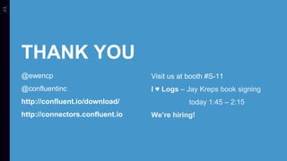 THANK YOU
@ewencp
@confluentinc
http://confluent.io/download/
http://connectors.confluent.io
Visit us at booth #S-11
I ♥ Logs – Jay Kreps book signing
today 1:45 – 2:15
We’re hiring!
 
