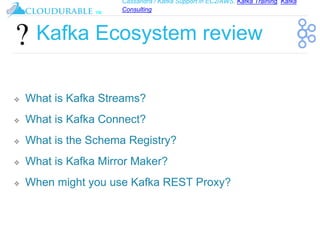 Cassandra / Kafka Support in EC2/AWS. Kafka Training, Kafka
Consulting
™
Kafka Ecosystem review
❖ What is Kafka Streams?
❖ What is Kafka Connect?
❖ What is the Schema Registry?
❖ What is Kafka Mirror Maker?
❖ When might you use Kafka REST Proxy?
 