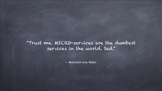 “Trust me. MICRO-services are the dumbest
services in the world. Sad.”
– Microservice Hater
 