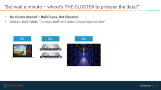 14Confidential
“But wait a minute – where’s THE CLUSTER to process the data?”
• No cluster needed – Build Apps, Not Clusters!
• Unlearn bad habits: “do cool stuff with data ≠ must have cluster”
Ok. Ok. Ok.
 