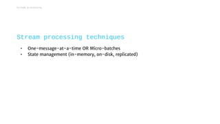 • One-message-at-a-time OR Micro-batches
• State management (in-memory, on-disk, replicated)
Stream processing techniques
Stream processing
 