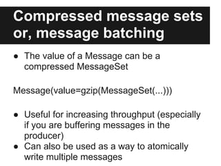 Compressed message sets
or, message batching
● The value of a Message can be a
compressed MessageSet
Message(value=gzip(MessageSet(...)))
● Useful for increasing throughput (especially
if you are buffering messages in the
producer)
● Can also be used as a way to atomically
write multiple messages
 