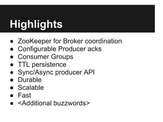 Highlights
● ZooKeeper for Broker coordination
● Configurable Producer acks
● Consumer Groups
● TTL persistence
● Sync/Async producer API
● Durable
● Scalable
● Fast
● <Additional buzzwords>
 