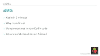 #droidconVN
AGENDA
AGENDA
▸ Kotlin in 3 minutes
▸ Why coroutines?
▸ Using coroutines in your Kotlin code
▸ Libraries and coroutines on Android
 