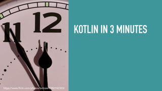 KOTLIN IN 3 MINUTES
https://www.ﬂickr.com/photos/tschiae/8080742303/
 