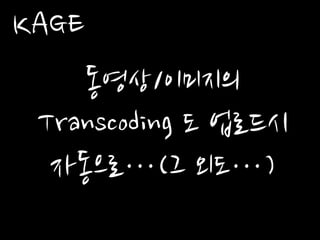 동영상/이미지의
Transcoding 도 업로드시
자동으로…(그 외도…)
KAGE
 
