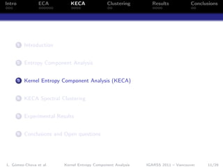 Intro            ECA           KECA              Clustering       Results            Conclusions




        1   Introduction


        2   Entropy Component Analysis


        3   Kernel Entropy Component Analysis (KECA)


        4   KECA Spectral Clustering


        5   Experimental Results


        6   Conclusions and Open questions




L. Gómez-Chova et al.       Kernel Entropy Component Analysis   IGARSS 2011 – Vancouver    11/26
 
