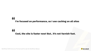 WordPress Performance by Thomas Audunhus @ Oslo WordPress Meetup
I’m focused on performance, so I use caching on all sites“
Cool, the site is faster now! But.. it’s not Varnish fast.“
 