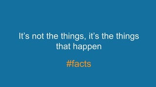It’s not the things, it’s the things
that happen
#facts
 