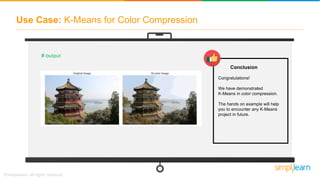 Use Case: K-Means for Color Compression
# output
Conclusion
Congratulations!
We have demonstrated
K-Means in color compression.
The hands on example will help
you to encounter any K-Means
project in future.
 