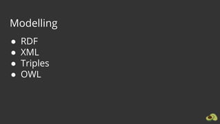 Modelling
● RDF
● XML
● Triples
● OWL
 