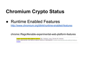 Chromium Crypto Status
● Runtime Enabled Features
http://www.chromium.org/blink/runtime-enabled-features
chrome://flags/#enable-experimental-web-platform-features
 