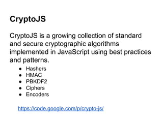 CryptoJS
CryptoJS is a growing collection of standard
and secure cryptographic algorithms
implemented in JavaScript using best practices
and patterns.
● Hashers
● HMAC
● PBKDF2
● Ciphers
● Encoders
https://code.google.com/p/crypto-js/
 