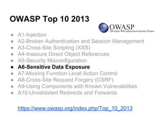 OWASP Top 10 2013
● A1-Injection
● A2-Broken Authentication and Session Management
● A3-Cross-Site Scripting (XSS)
● A4-Insecure Direct Object References
● A5-Security Misconfiguration
● A6-Sensitive Data Exposure
● A7-Missing Function Level Action Control
● A8-Cross-Site Request Forgery (CSRF)
● A9-Using Components with Known Vulnerabilities
● A10-Unvalidated Redirects and Forwards
https://www.owasp.org/index.php/Top_10_2013
 