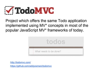Project which offers the same Todo application
implemented using MV* concepts in most of the
popular JavaScript MV* frameworks of today.
http://todomvc.com/
https://github.com/addyosmani/todomvc
 