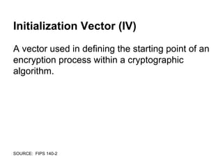 Initialization Vector (IV)
A vector used in defining the starting point of an
encryption process within a cryptographic
algorithm.
SOURCE: FIPS 140-2
 