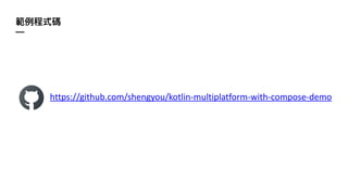 範例程式碼
—
https://github.com/shengyou/kotlin-multiplatform-with-compose-demo
 