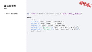 val faker = Faker.instance(Locale.TRADITIONAL_CHINESE)
News(
id = ...,
title = faker.lorem().sentence(),
author = faker.name().fullName(),
content = faker.lorem().paragraph(),
coverUrl = "https://${faker.internet().url()}",
permalink = "https://${faker.internet().url()}",
publishedAt = ...,
)
—
• Faker
 