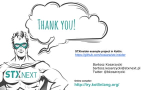 Thankyou!
Bartosz Kosarzycki
bartosz.kosarzycki@stxnext.pl
Twitter: @bkosarzycki
Online compiler:
http://try.kotlinlang.org/
STXInsider example project in Kotlin:
https://github.com/kosiara/stx-insider
 
