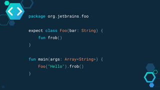 13
package org.jetbrains.foo
expect class Foo(bar: String) {
fun frob()
}
fun main(args: Array<String>) {
Foo("Hello").frob()
}
 