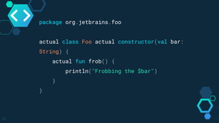 14
package org.jetbrains.foo
actual class Foo actual constructor(val bar:
String) {
actual fun frob() {
println("Frobbing the $bar")
}
}
 