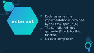 ◇ Kotlin assumes the
implementation is provided
by the developer (in JS)
◇ The compiler will not
generate JS code for this
function
◇ No auto completion
21
external
 