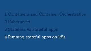 1. Containers and Container Orchestration
2.Kubernetes
3.Stateless vs stateful apps
4.Running stateful apps on k8s
 
