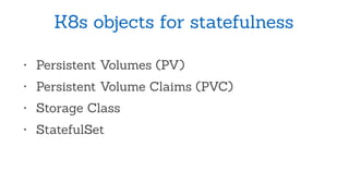 K8s objects for statefulness
• Persistent Volumes (PV)
• Persistent Volume Claims (PVC)
• Storage Class
• StatefulSet
 