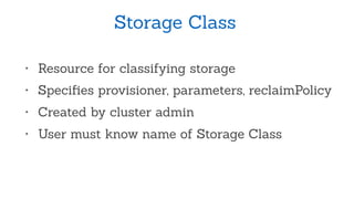 Storage Class
• Resource for classifying storage
• Speciﬁes provisioner, parameters, reclaimPolicy
• Created by cluster admin
• User must know name of Storage Class
 
