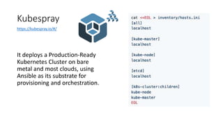 Kubespray
It deploys a Production-Ready
Kubernetes Cluster on bare
metal and most clouds, using
Ansible as its substrate for
provisioning and orchestration.
https://kubespray.io/#/
 