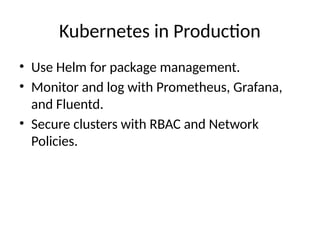 Kubernetes in Production
• Use Helm for package management.
• Monitor and log with Prometheus, Grafana,
and Fluentd.
• Secure clusters with RBAC and Network
Policies.
 
