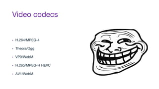 Video codecs
▪ H.264/MPEG-4
▪ Theora/Ogg
▪ VP9/WebM
▪ H.265/MPEG-H HEVC
▪ AV1/WebM
 