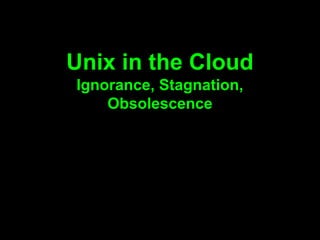 Unix in the Cloud
Ignorance, Stagnation,
    Obsolescence
 