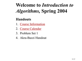 L1.2
Welcome to Introduction to
Algorithms, Spring 2004
Handouts
1. Course Information
2. Course Calendar
3. Problem Set 1
4. Akra-Bazzi Handout
 