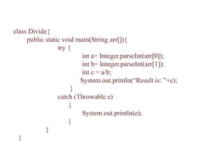 class Divide{
public static void main(String arr[]){
try {
int a= Integer.parseInt(arr[0]);
int b= Integer.parseInt(arr[1]);
int c = a/b;
System.out.println(“Result is: ”+c);
}
catch (Throwable e)
{
System.out.println(e);
}
}
}
 
