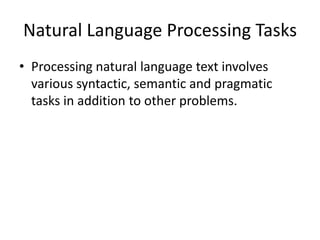 Natural Language Processing Tasks
• Processing natural language text involves
various syntactic, semantic and pragmatic
tasks in addition to other problems.
 
