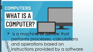Computer
 is a machine or device that
performs processes, calculations
and operations based on
instructions provided by a software
 