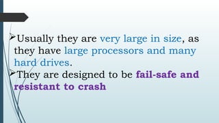 Usually they are very large in size, as
they have large processors and many
hard drives.
They are designed to be fail-safe and
resistant to crash
 