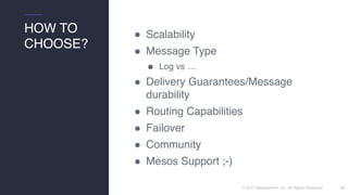 © 2017 Mesosphere, Inc. All Rights Reserved. 15
● Scalability
! Message Type
! Log vs …
! Delivery Guarantees/Message
durability
! Routing Capabilities
! Failover
! Community
! Mesos Support ;-)
HOW TO
CHOOSE?
 