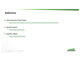 19 ©	Hortonworks	 Inc.	2011	– 2017.	All	Rights	Reserved
Reference
Ã Hortonworks	Public	Repo
– http://repo.hortonworks.com/content/repositories/releases/com/hortonworks/
Ã Apache	Spark
– http://spark.apache.org/
Ã Apache	HBase
– https://hbase.apache.org/
 
