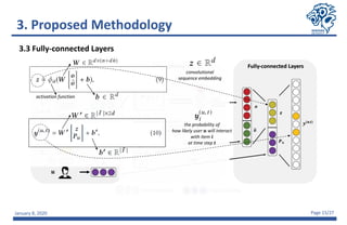 January 8, 2020 Page 15/27
activation function
convolutional
sequence embedding
3.3 Fully-connected Layers
the probability of
how likely user 𝒖 will interact
with item 𝒊
at time step 𝒕
3. Proposed Methodology
 