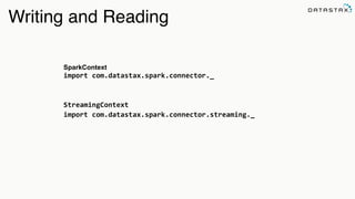 Analytic
Search
Writing and Reading
SparkContext
import	
  com.datastax.spark.connector._	
  
StreamingContext	
  
import	
  com.datastax.spark.connector.streaming._
 
