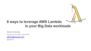 8  ways  to  leverage  AWS  Lambda
in  your  Big  Data  workloads
Adrian  Hornsby
Solutions  Architect  with  AWS
adhorn@amazon.com
@adhorn
 