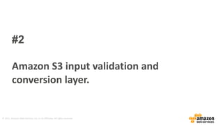 ©	
  2015,	
  Amazon	
  Web	
  Services,	
  Inc.	
  or	
  its	
  Affiliates.	
  All	
  rights	
  reserved.
#2  
Amazon	
  S3	
  input	
  validation	
  and	
  
conversion	
  layer.
 